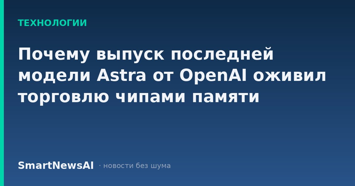 Почему выпуск последней модели Astra от OpenAI оживил торговлю чипами памяти