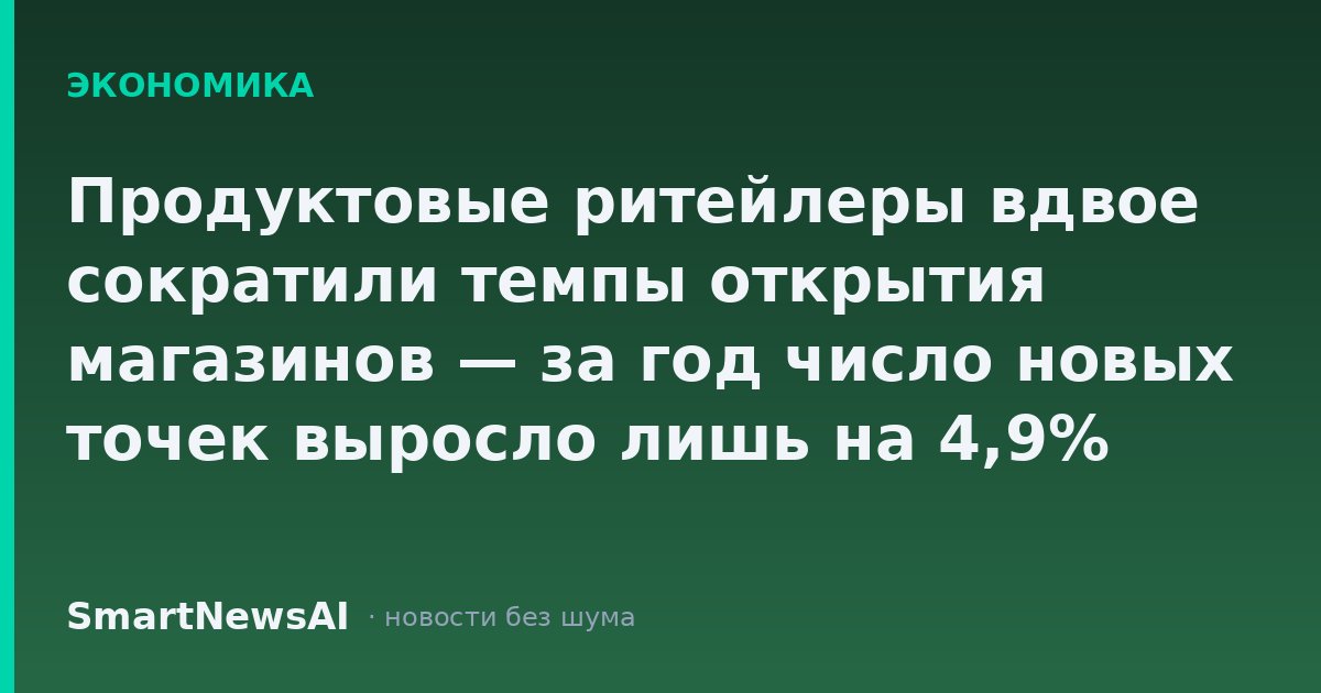 Продуктовые ритейлеры вдвое сократили темпы открытия магазинов — за год число новых точек выросло лишь на 4,9%