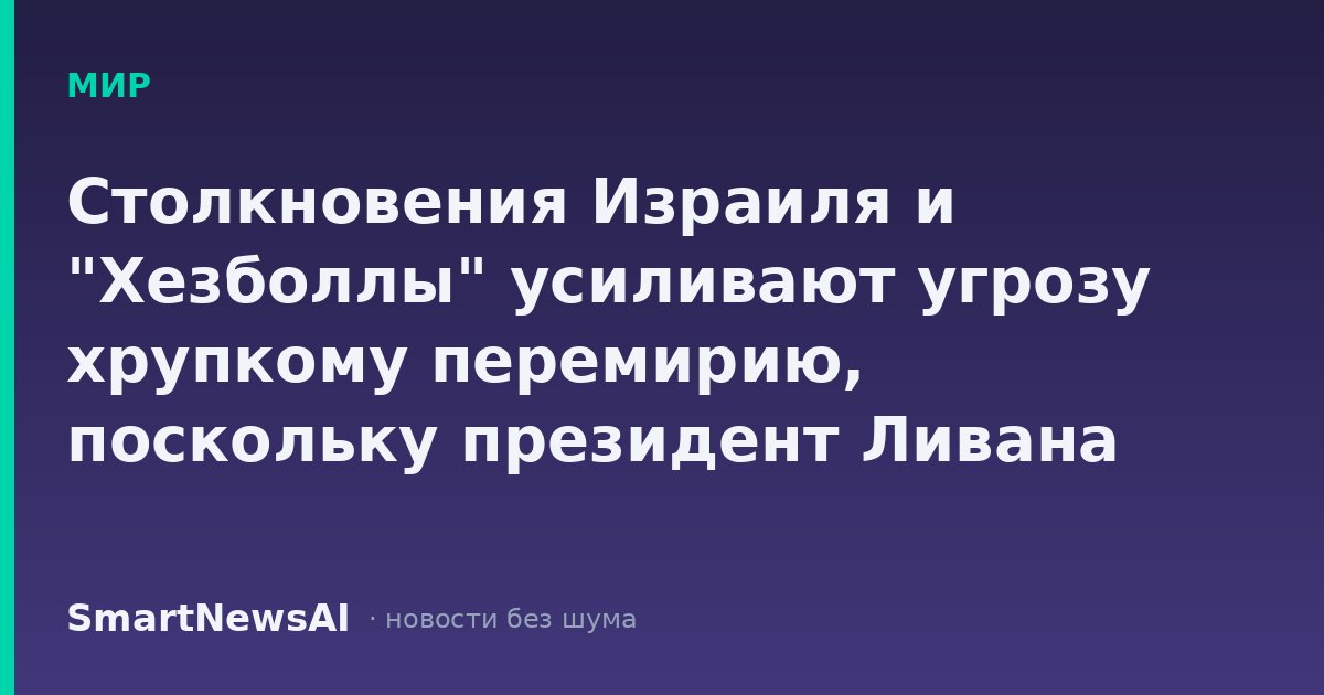 Столкновения Израиля и "Хезболлы" усиливают угрозу хрупкому перемирию, поскольку президент Ливана призывает к поддержке США
