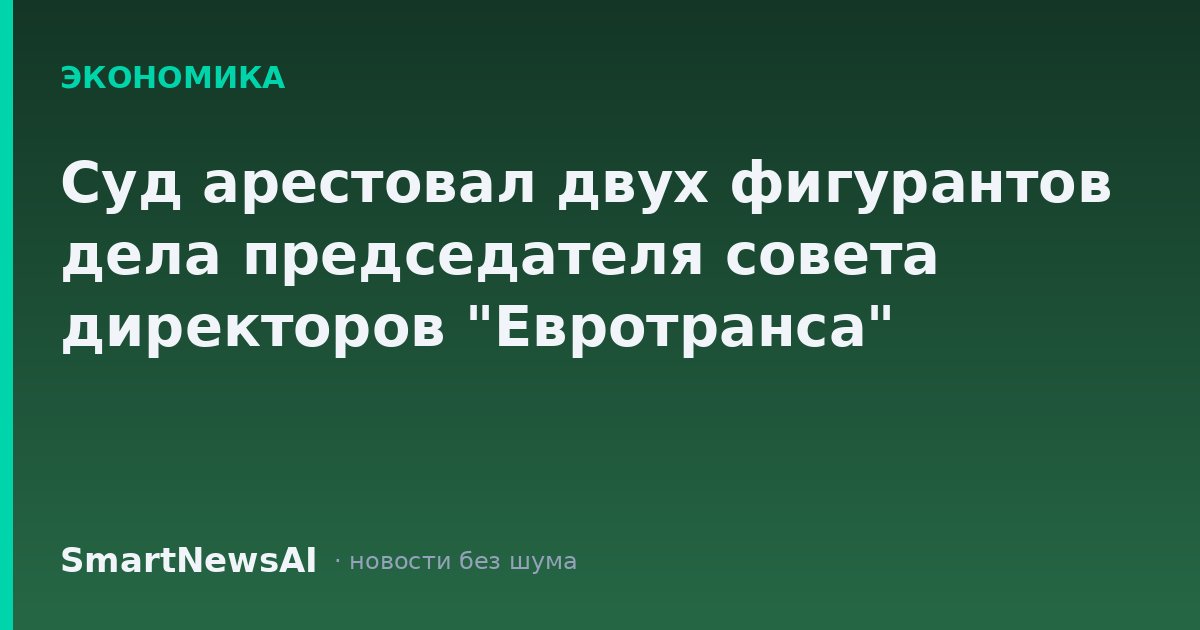 Суд арестовал двух фигурантов дела председателя совета директоров "Евротранса"