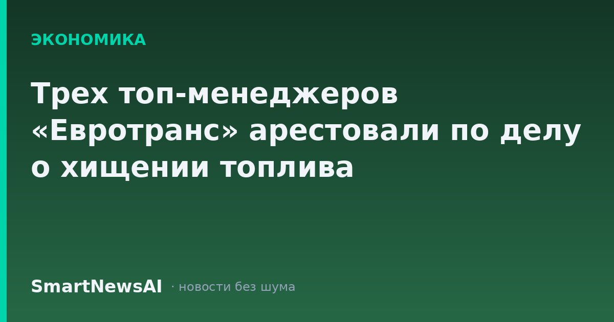 Трех топ-менеджеров «Евротранс» арестовали по делу о хищении топлива