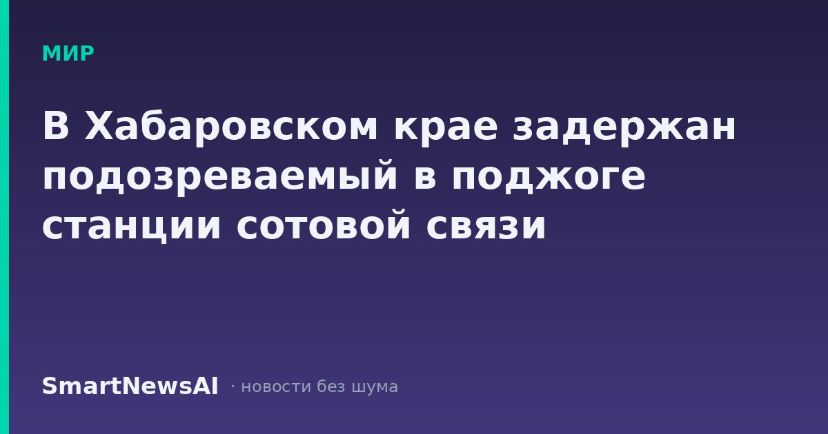 В Хабаровском крае задержан подозреваемый в поджоге станции сотовой связи