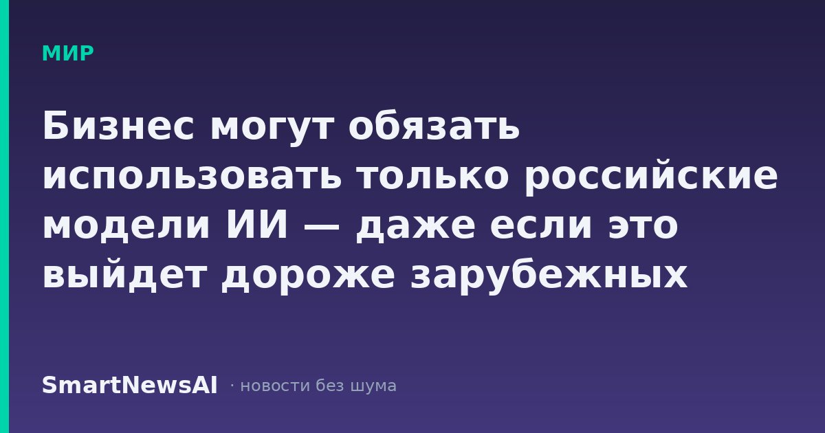 Бизнес могут обязать использовать только российские модели ИИ — даже если это выйдет дороже зарубежных