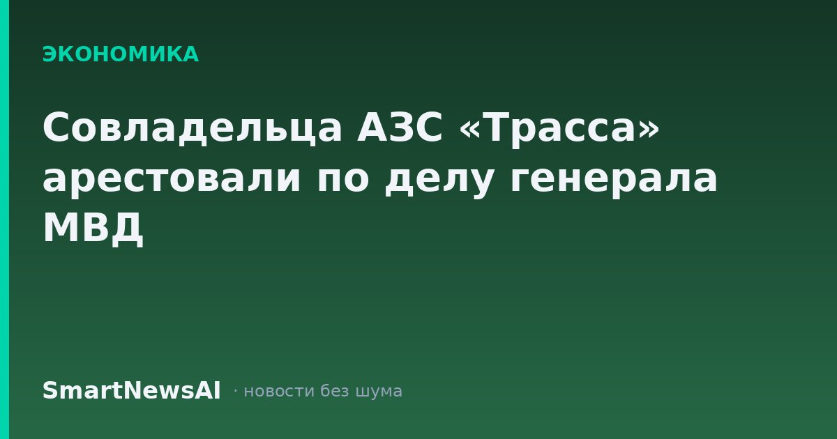 Совладельца АЗС «Трасса» арестовали по делу генерала МВД