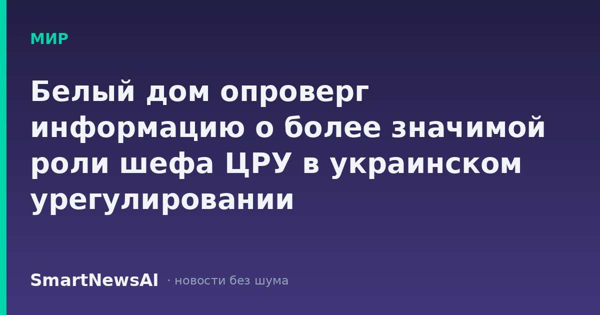 Белый дом опроверг информацию о более значимой роли шефа ЦРУ в украинском урегулировании