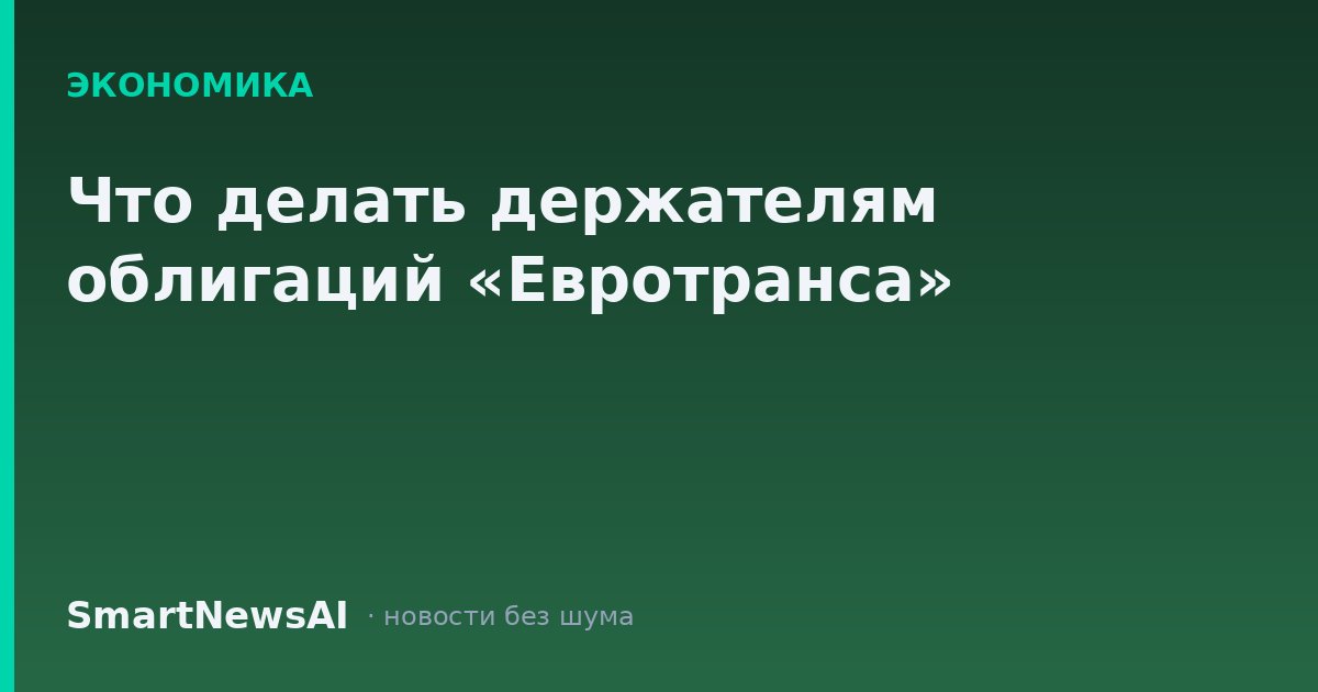Что делать держателям облигаций «Евротранса»