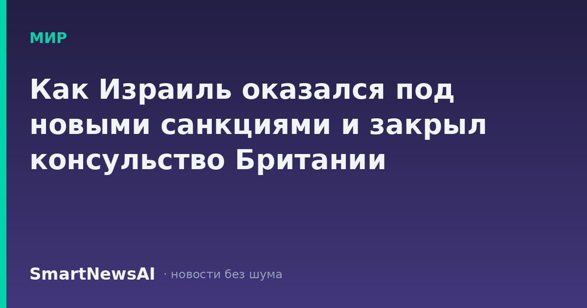Как Израиль оказался под новыми санкциями и закрыл консульство Британии