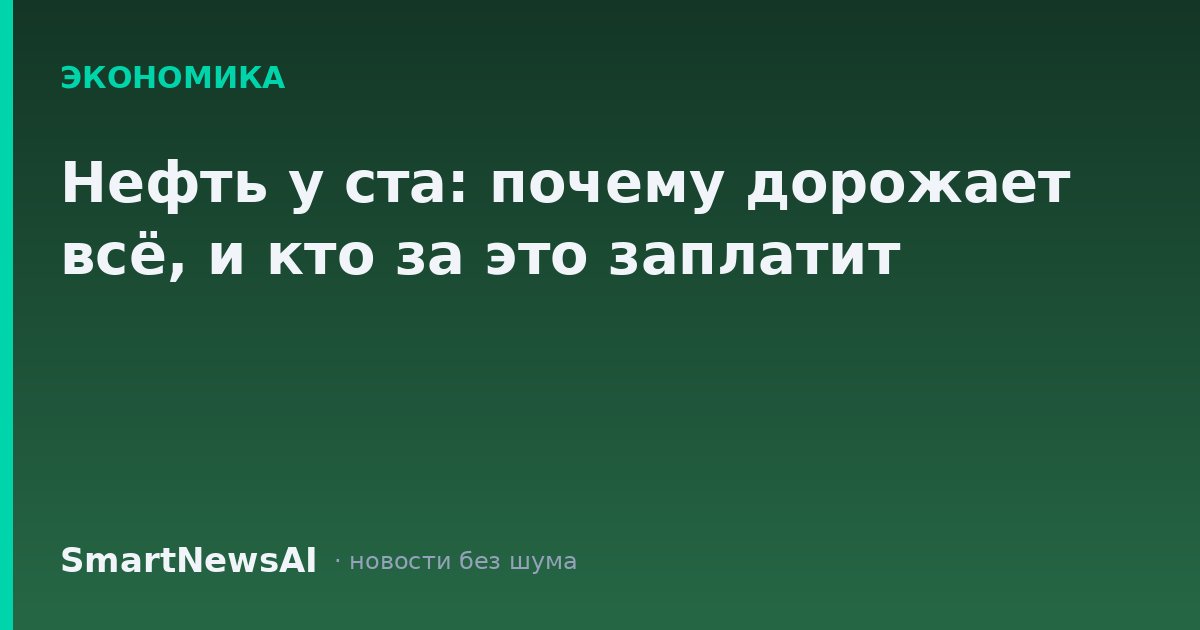 Нефть у ста: почему дорожает всё, и кто за это заплатит