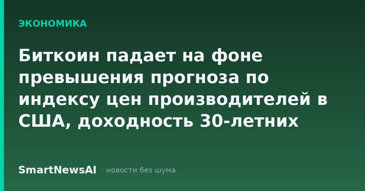 Биткоин падает на фоне превышения прогноза по индексу цен производителей в США, доходность 30-летних облигаций обновила 19-летний максимум
