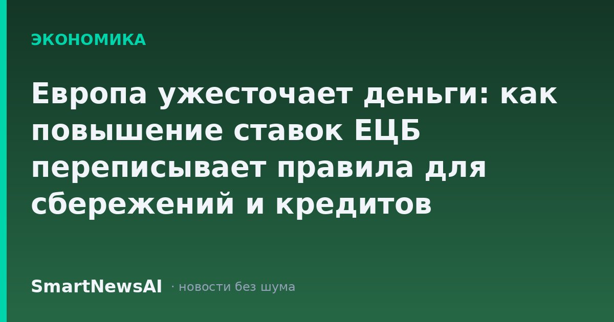 Европа ужесточает деньги: как повышение ставок ЕЦБ переписывает правила для сбережений и кредитов