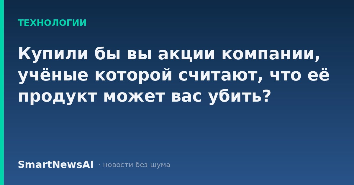 Купили бы вы акции компании, учёные которой считают, что её продукт может вас убить?