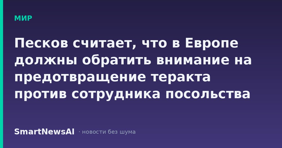 Песков считает, что в Европе должны обратить внимание на предотвращение теракта против сотрудника посольства Британии