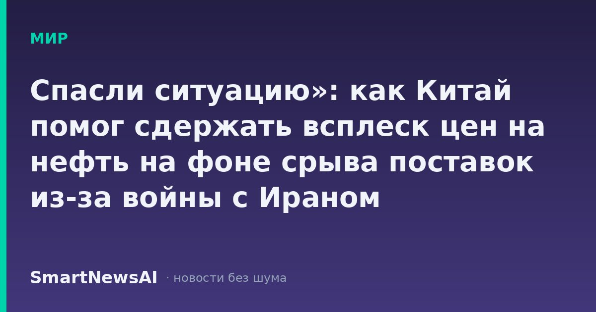 Спасли ситуацию»: как Китай помог сдержать всплеск цен на нефть на фоне срыва поставок из-за войны с Ираном
