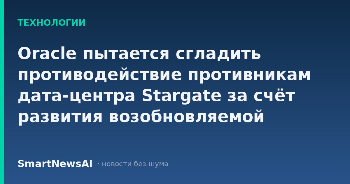 Oracle пытается сгладить противодействие противникам дата-центра Stargate за счёт развития возобновляемой энергетики