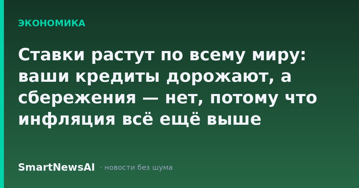 Ставки растут по всему миру: ваши кредиты дорожают, а сбережения — нет, потому что инфляция всё ещё выше процентов