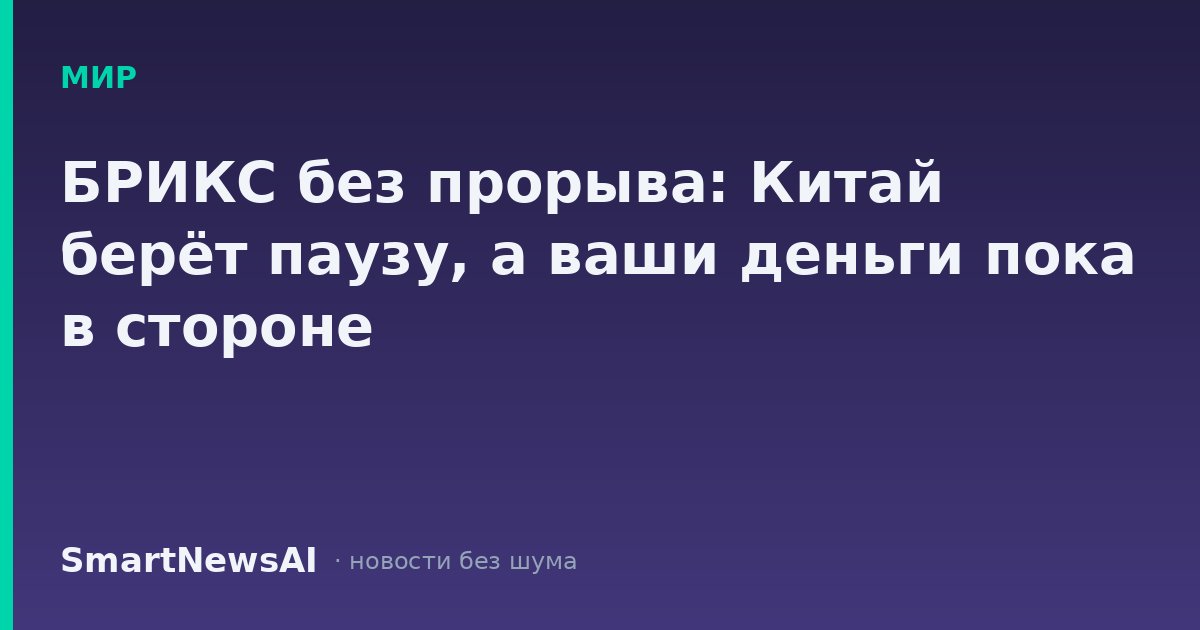 БРИКС без прорыва: Китай берёт паузу, а ваши деньги пока в стороне