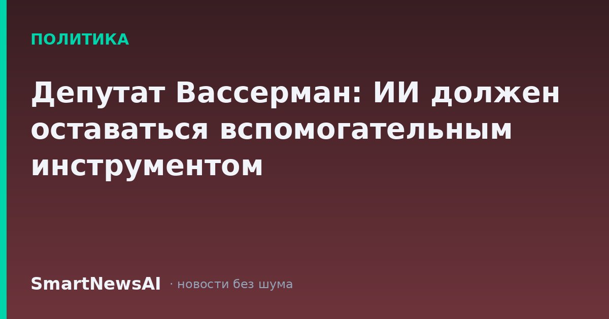 Депутат Вассерман: ИИ должен оставаться вспомогательным инструментом