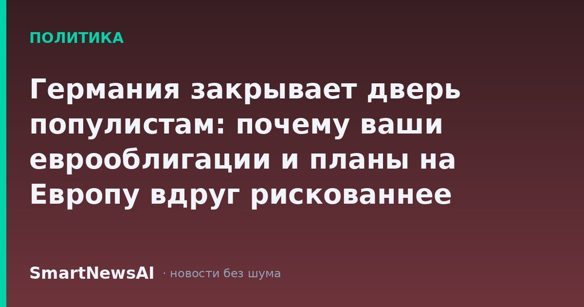 Германия закрывает дверь популистам: почему ваши еврооблигации и планы на Европу вдруг рискованнее