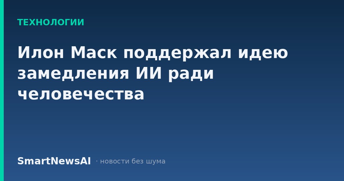 Илон Маск поддержал идею замедления ИИ ради человечества