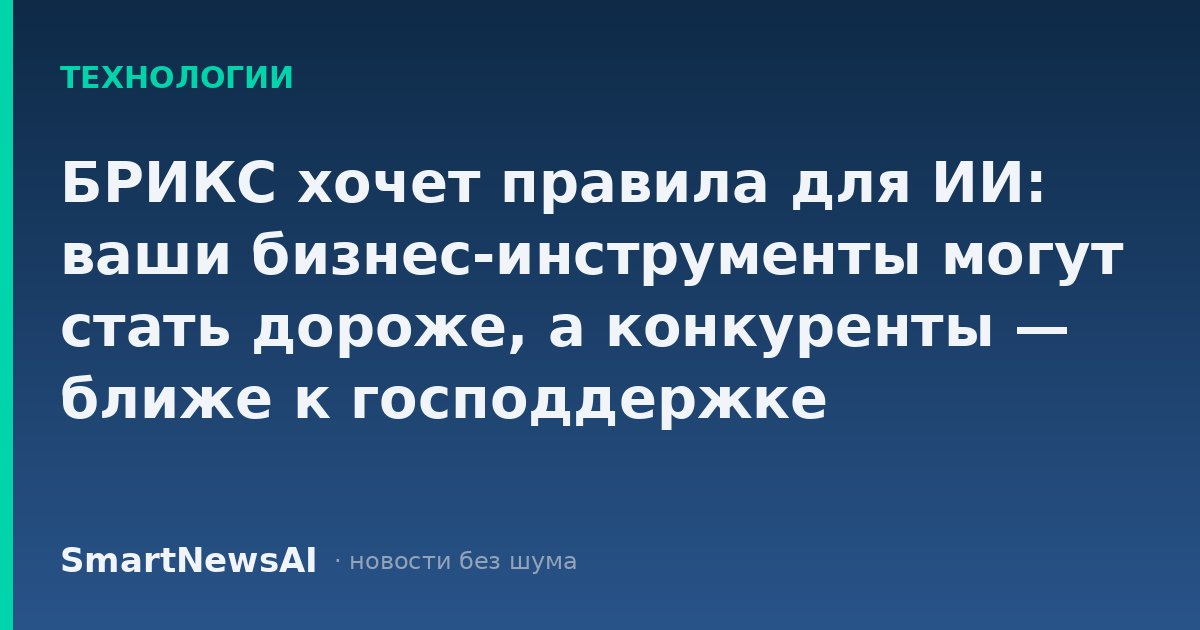 БРИКС хочет правила для ИИ: ваши бизнес-инструменты могут стать дороже, а конкуренты — ближе к господдержке