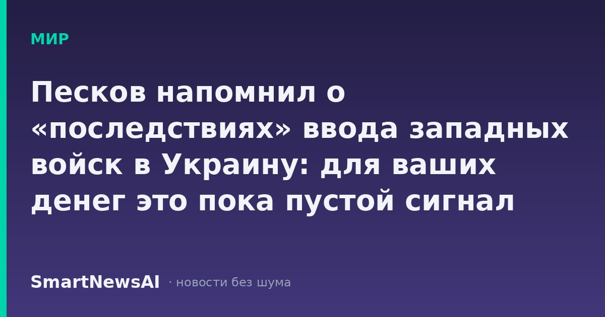 Песков напомнил о «последствиях» ввода западных войск в Украину: для ваших денег это пока пустой сигнал
