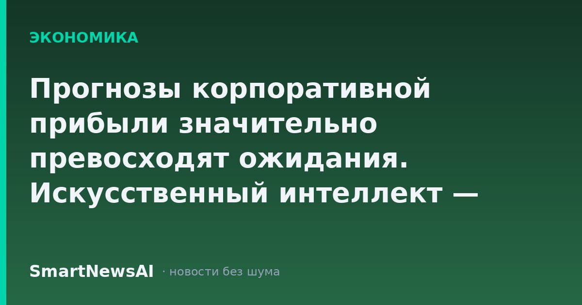 Прогнозы корпоративной прибыли значительно превосходят ожидания. Искусственный интеллект — главная причина.