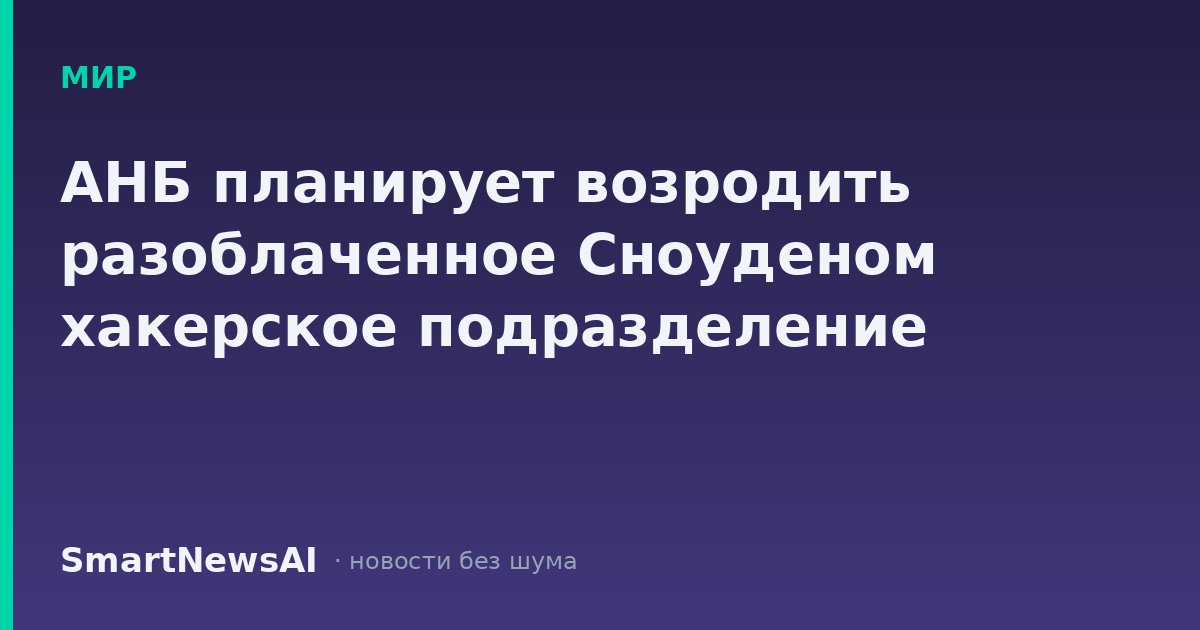 АНБ планирует возродить разоблаченное Сноуденом хакерское подразделение