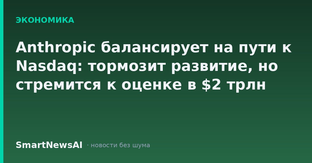 Anthropic балансирует на пути к Nasdaq: тормозит развитие, но стремится к оценке в $2 трлн