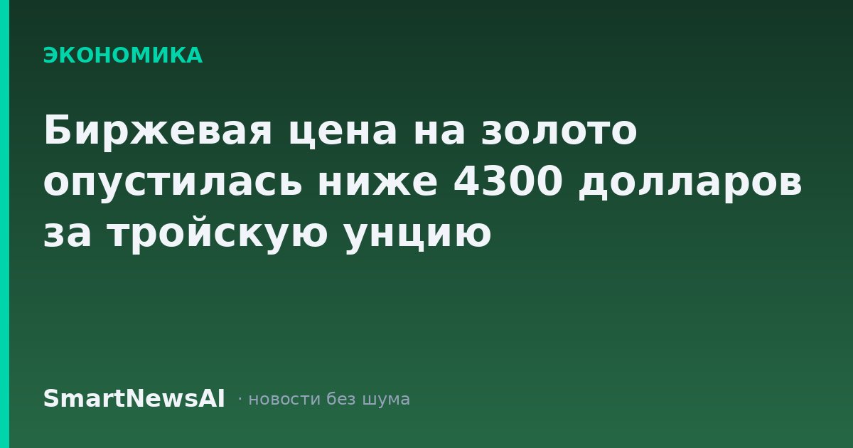 Биржевая цена на золото опустилась ниже 4300 долларов за тройскую унцию