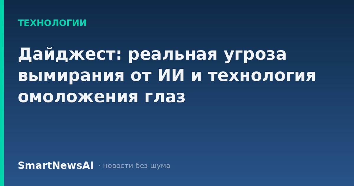 Дайджест: реальная угроза вымирания от ИИ и технология омоложения глаз