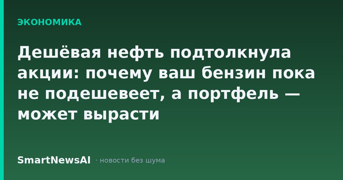 Дешёвая нефть подтолкнула акции: почему ваш бензин пока не подешевеет, а портфель — может вырасти