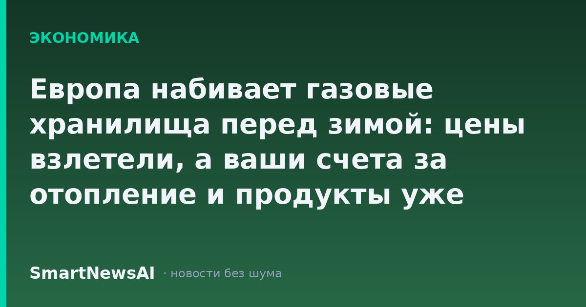Европа набивает газовые хранилища перед зимой: цены взлетели, а ваши счета за отопление и продукты уже готовятся к этому