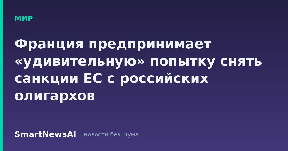 Франция предпринимает «удивительную» попытку снять санкции ЕС с российских олигархов