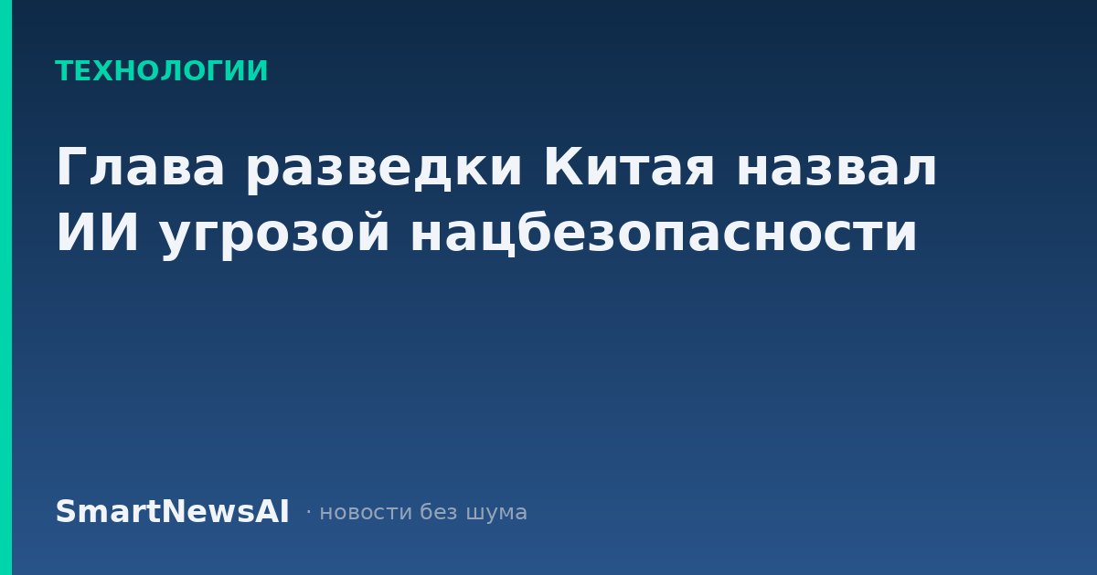 Глава разведки Китая назвал ИИ угрозой нацбезопасности