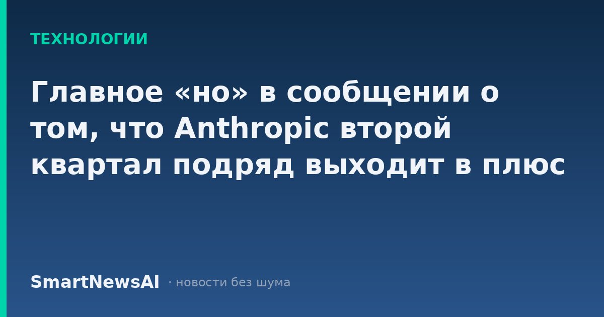 Главное «но» в сообщении о том, что Anthropic второй квартал подряд выходит в плюс