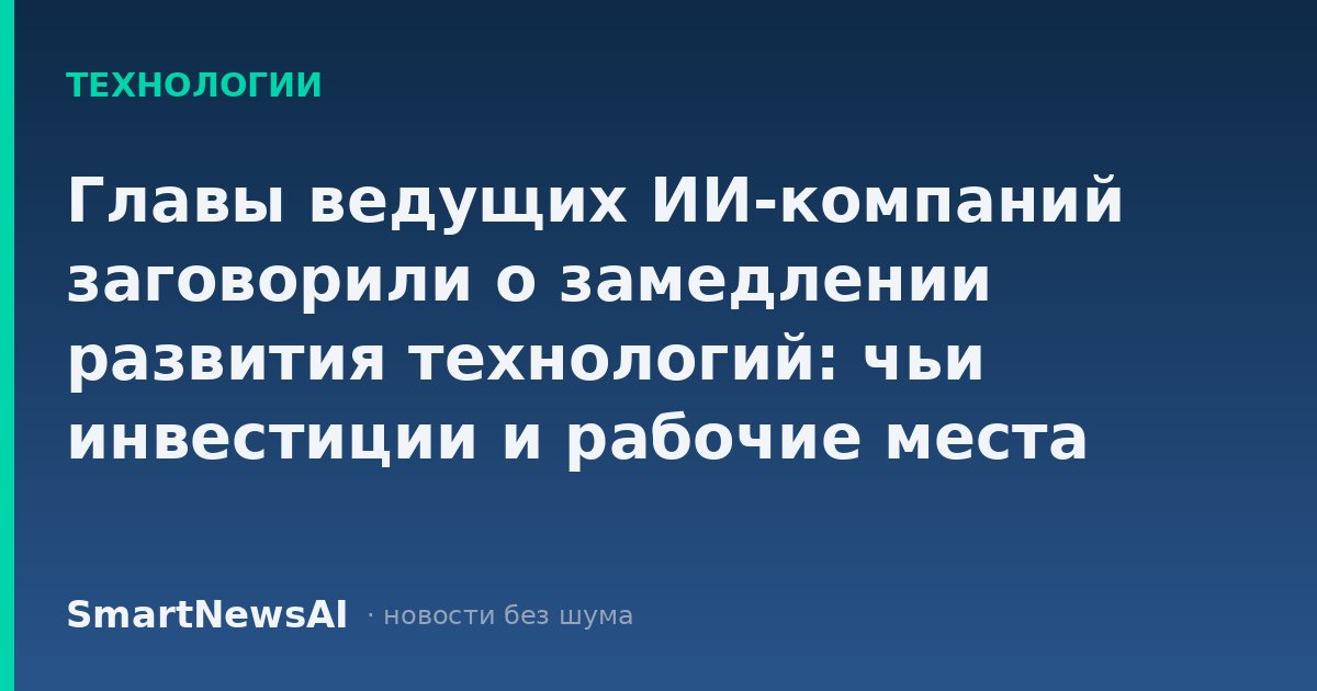 Главы ведущих ИИ-компаний заговорили о замедлении развития технологий: чьи инвестиции и рабочие места окажутся под пересмотром
