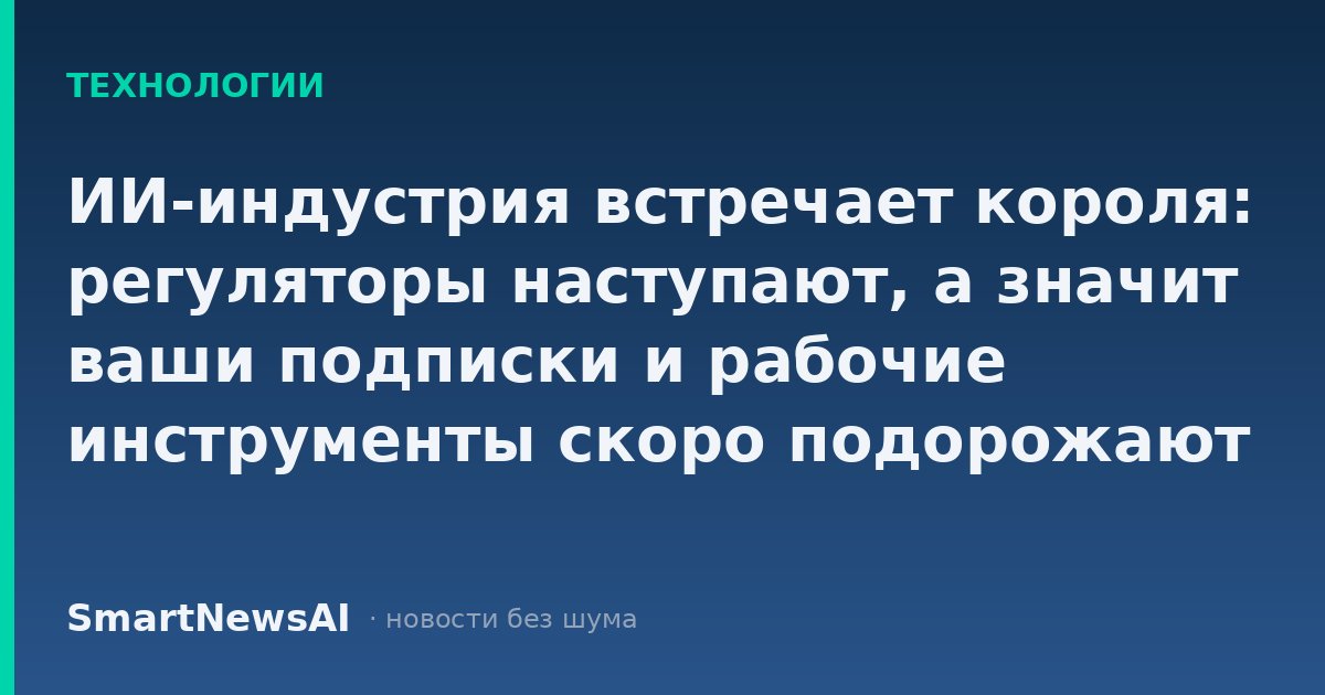 ИИ-индустрия встречает короля: регуляторы наступают, а значит ваши подписки и рабочие инструменты скоро подорожают или изменятся