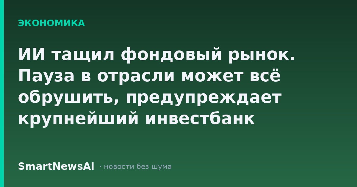 ИИ тащил фондовый рынок. Пауза в отрасли может всё обрушить, предупреждает крупнейший инвестбанк Уолл-стрит