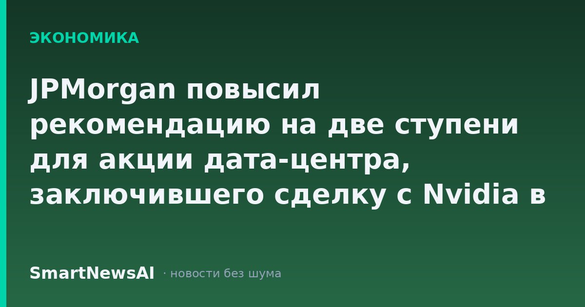 JPMorgan повысил рекомендацию на две ступени для акции дата-центра, заключившего сделку с Nvidia в начале года