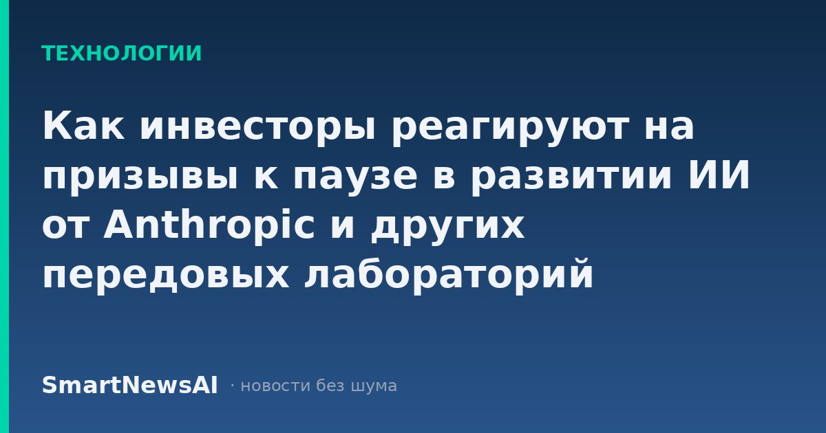 Как инвесторы реагируют на призывы к паузе в развитии ИИ от Anthropic и других передовых лабораторий