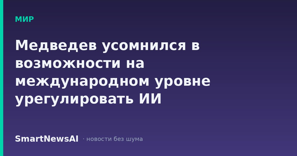 Медведев усомнился в возможности на международном уровне урегулировать ИИ