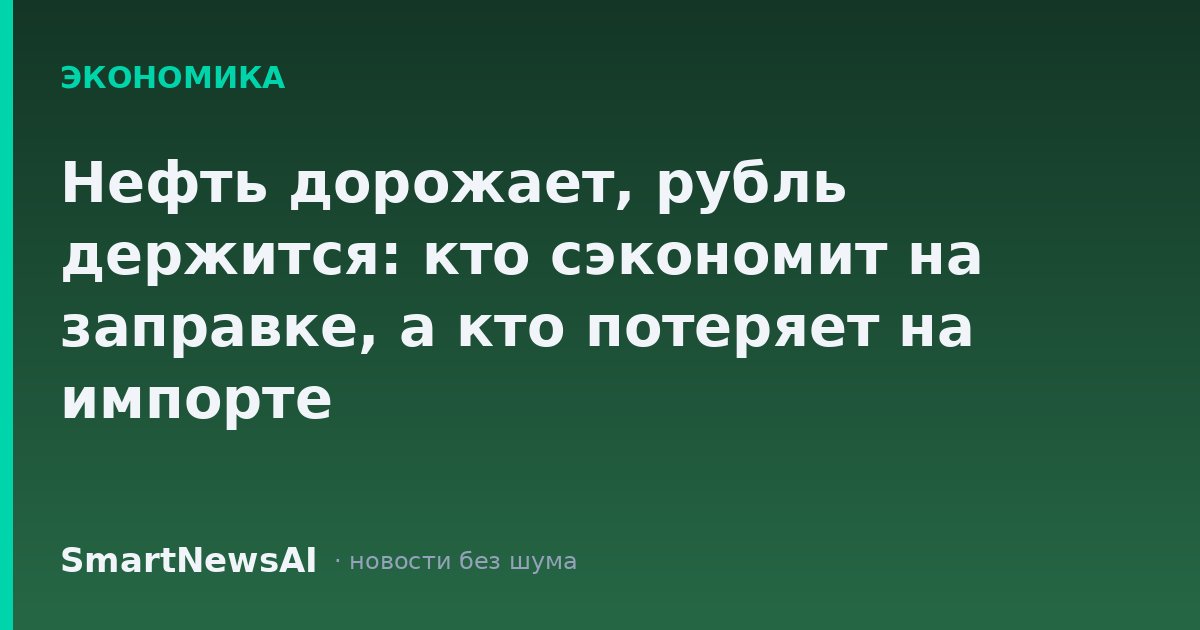 Нефть дорожает, рубль держится: кто сэкономит на заправке, а кто потеряет на импорте