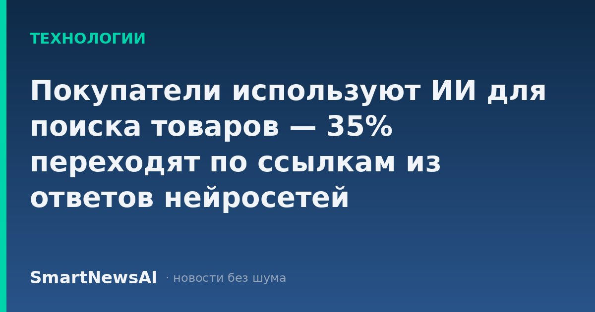 Покупатели используют ИИ для поиска товаров — 35% переходят по ссылкам из ответов нейросетей