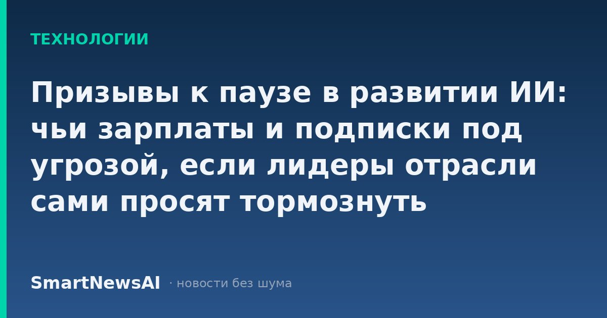 Призывы к паузе в развитии ИИ: чьи зарплаты и подписки под угрозой, если лидеры отрасли сами просят тормознуть