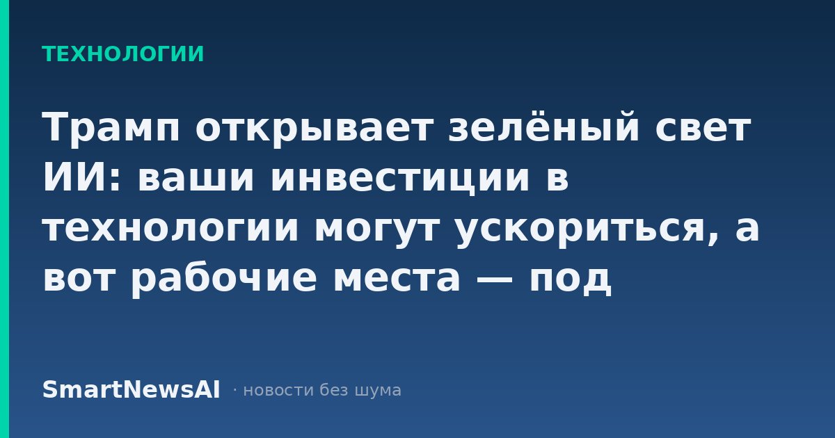 Трамп открывает зелёный свет ИИ: ваши инвестиции в технологии могут ускориться, а вот рабочие места — под вопросом