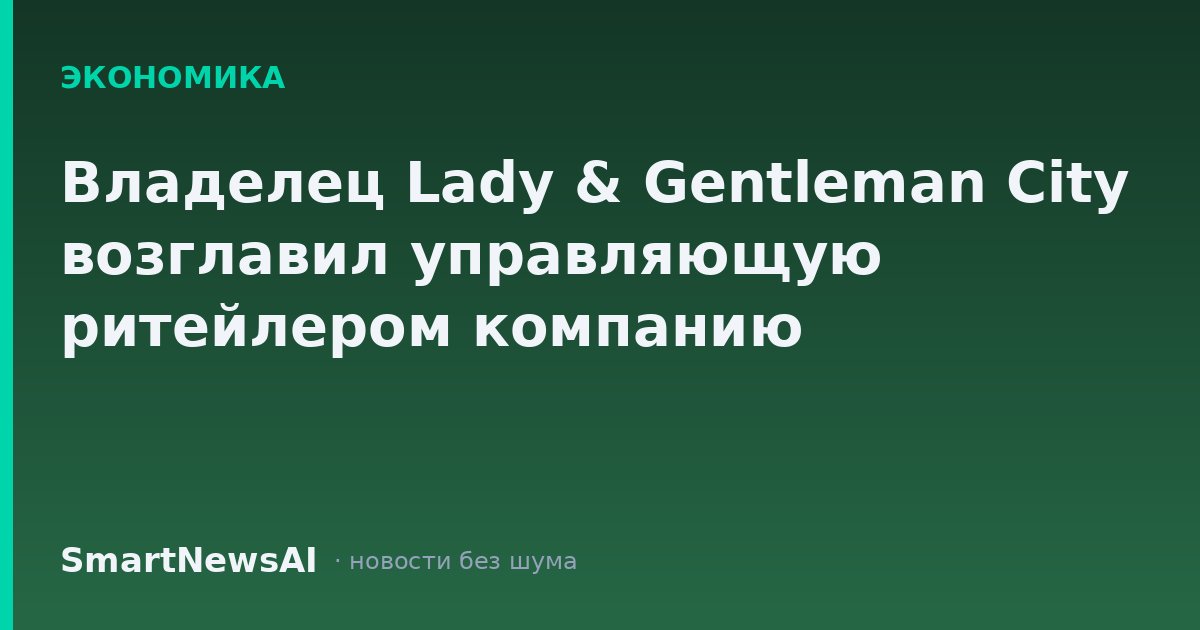 Владелец Lady & Gentleman City возглавил управляющую ритейлером компанию