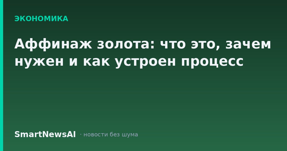 Аффинаж золота: что это, зачем нужен и как устроен процесс