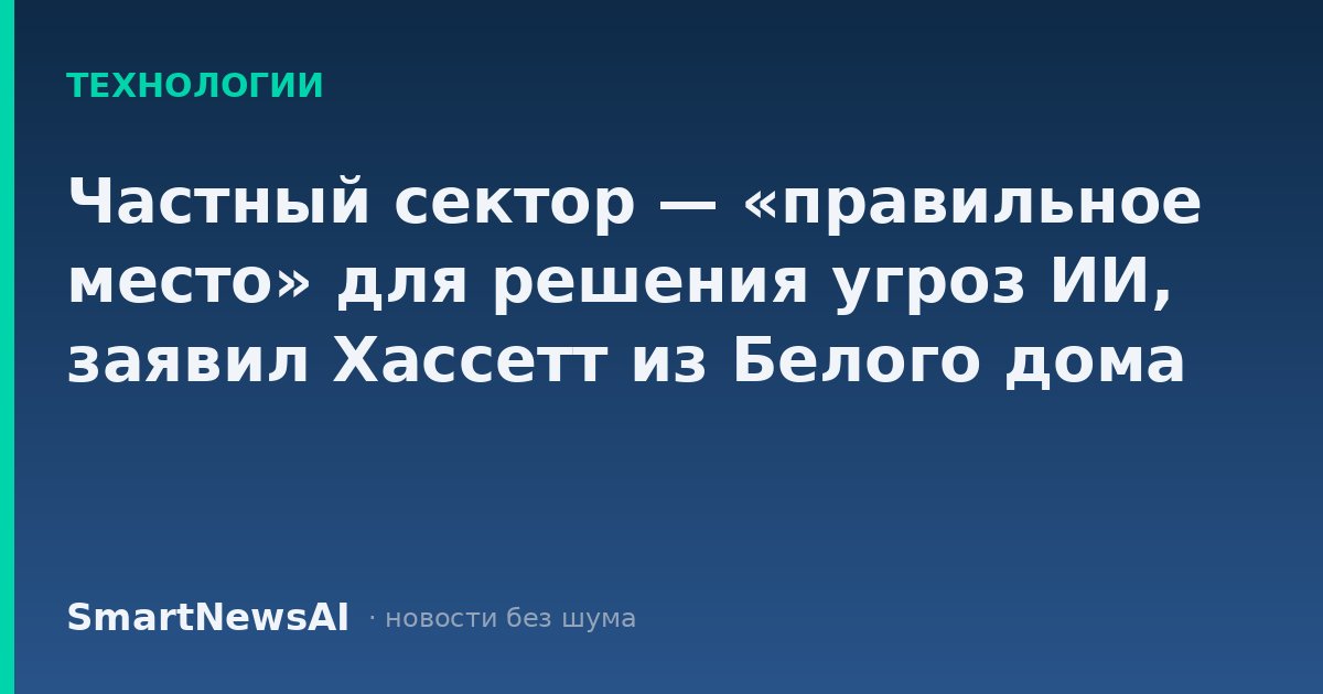 Частный сектор — «правильное место» для решения угроз ИИ, заявил Хассетт из Белого дома