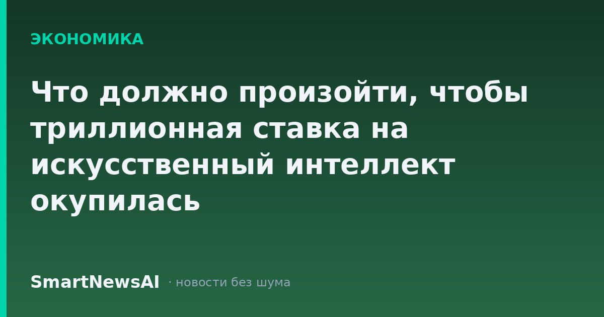 Что должно произойти, чтобы триллионная ставка на искусственный интеллект окупилась