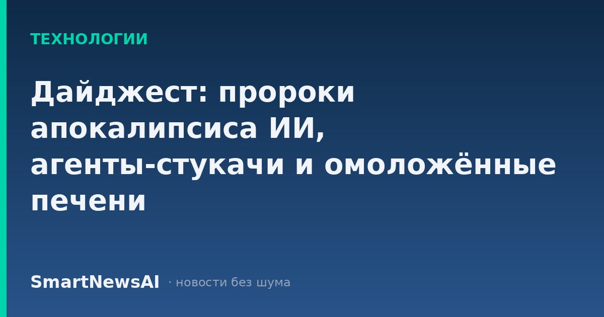 Дайджест: пророки апокалипсиса ИИ, агенты-стукачи и омоложённые печени